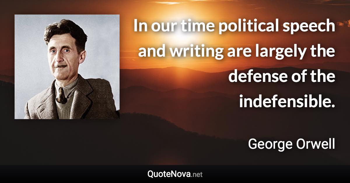 In our time political speech and writing are largely the defense of the indefensible. - George Orwell quote