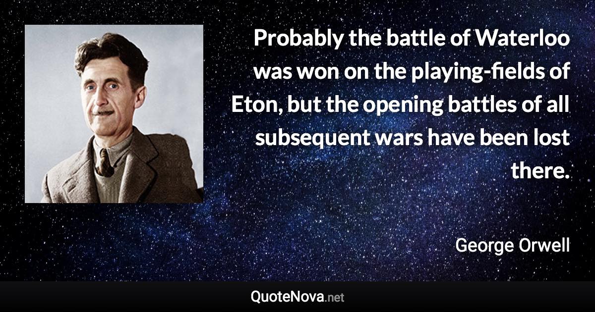 Probably the battle of Waterloo was won on the playing-fields of Eton, but the opening battles of all subsequent wars have been lost there. - George Orwell quote