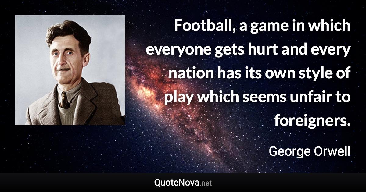 Football, a game in which everyone gets hurt and every nation has its own style of play which seems unfair to foreigners. - George Orwell quote