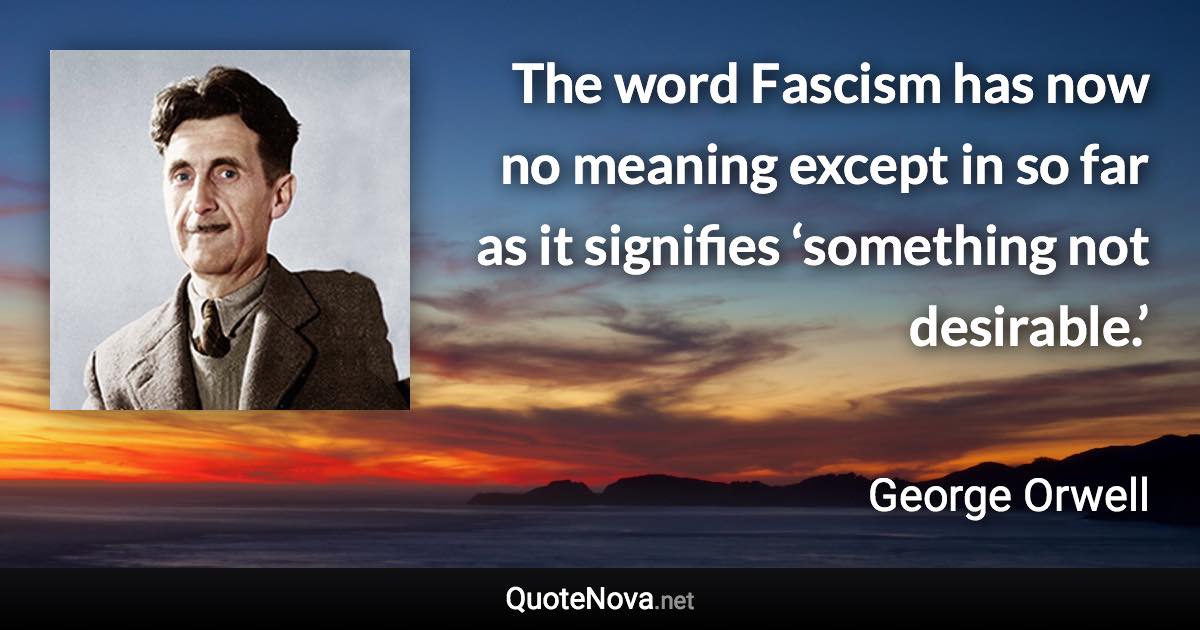 The word Fascism has now no meaning except in so far as it signifies ‘something not desirable.’ - George Orwell quote