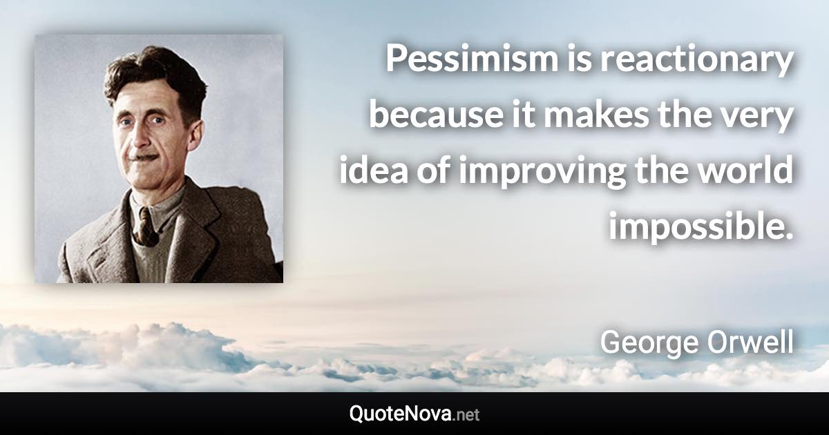 Pessimism is reactionary because it makes the very idea of improving the world impossible. - George Orwell quote
