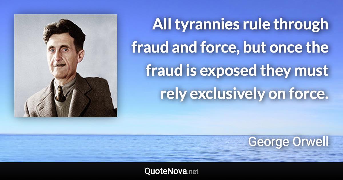 All tyrannies rule through fraud and force, but once the fraud is exposed they must rely exclusively on force. - George Orwell quote