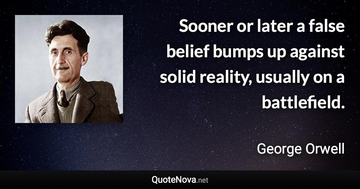 Sooner or later a false belief bumps up against solid reality, usually on a battlefield. - George Orwell quote