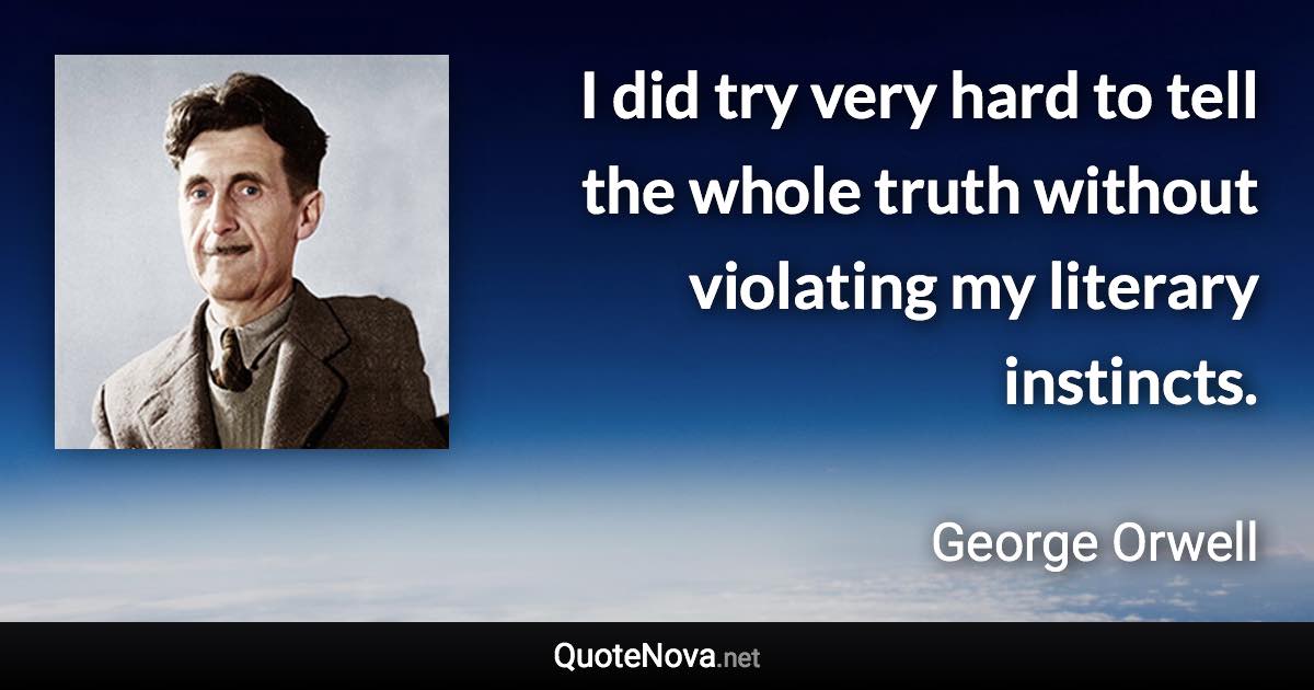 I did try very hard to tell the whole truth without violating my literary instincts. - George Orwell quote