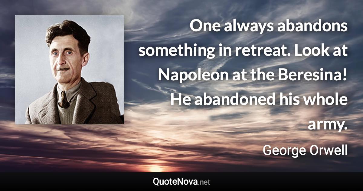 One always abandons something in retreat. Look at Napoleon at the Beresina! He abandoned his whole army. - George Orwell quote