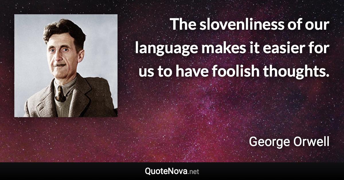 The slovenliness of our language makes it easier for us to have foolish thoughts. - George Orwell quote