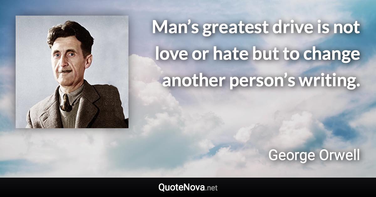 Man’s greatest drive is not love or hate but to change another person’s writing. - George Orwell quote