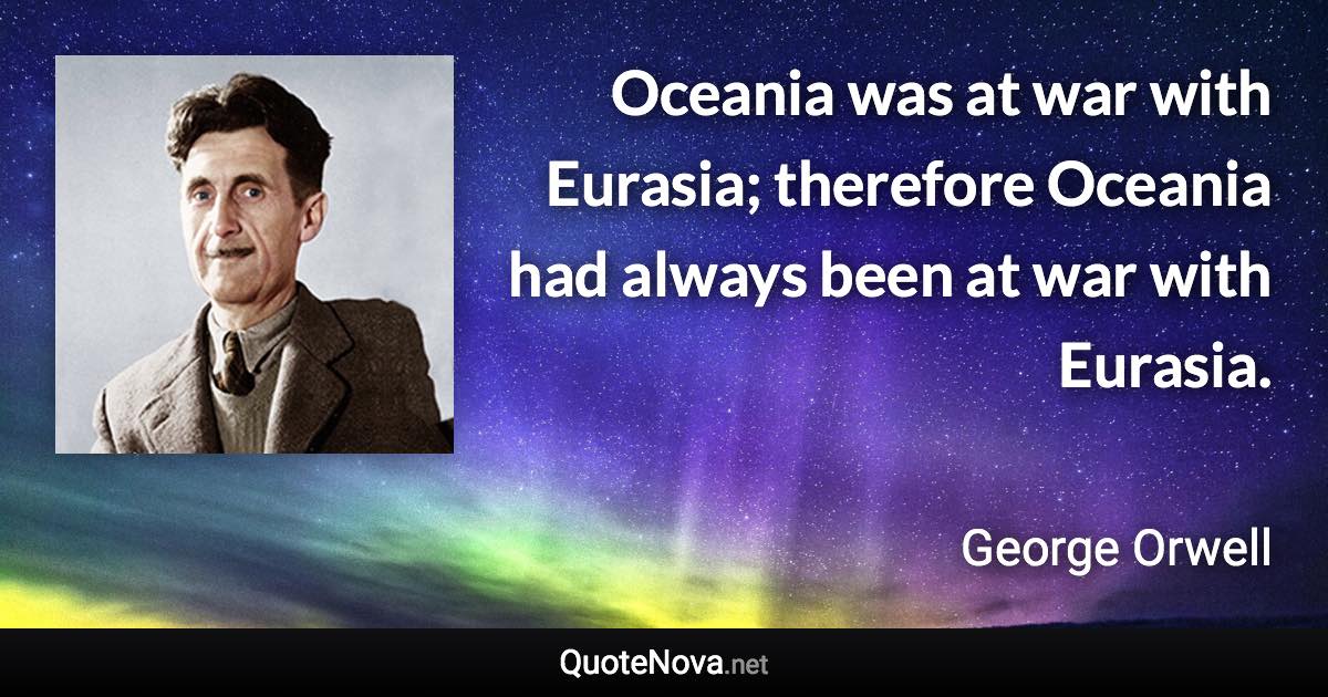 Oceania was at war with Eurasia; therefore Oceania had always been at war with Eurasia. - George Orwell quote