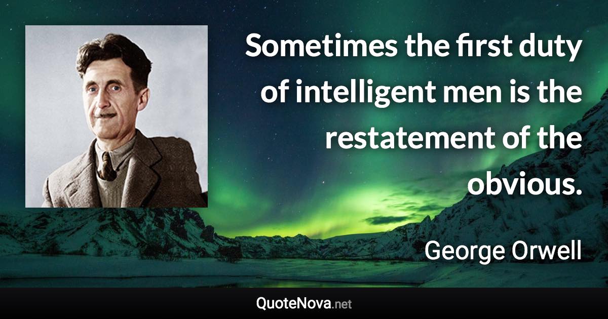 Sometimes the first duty of intelligent men is the restatement of the obvious. - George Orwell quote