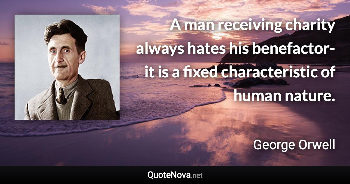 A man receiving charity always hates his benefactor- it is a fixed characteristic of human nature. - George Orwell quote