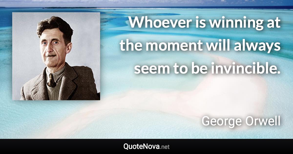 Whoever is winning at the moment will always seem to be invincible. - George Orwell quote