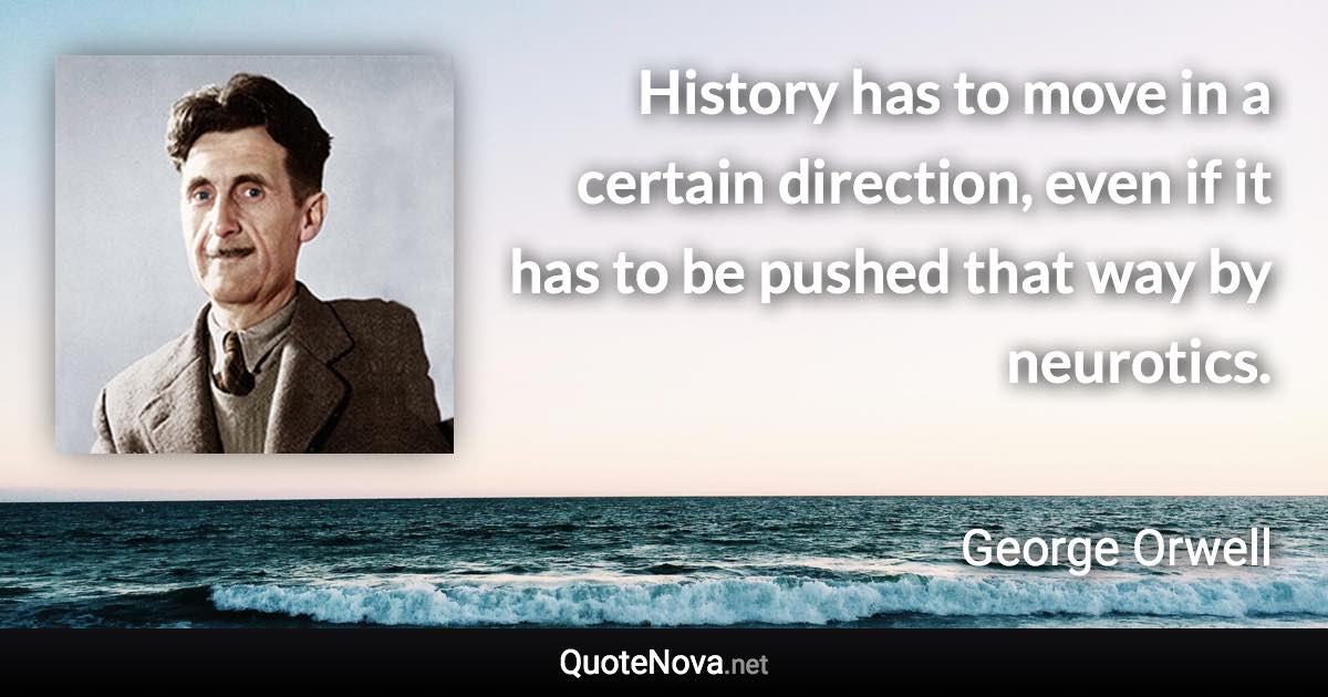 History has to move in a certain direction, even if it has to be pushed that way by neurotics. - George Orwell quote