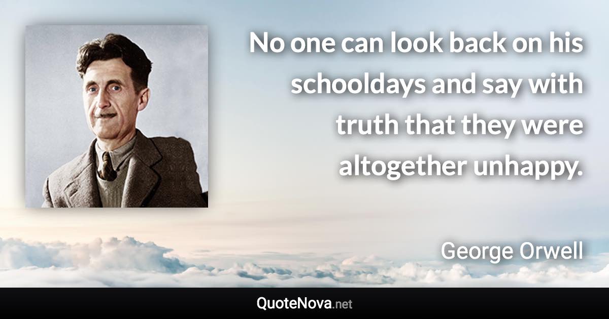 No one can look back on his schooldays and say with truth that they were altogether unhappy. - George Orwell quote