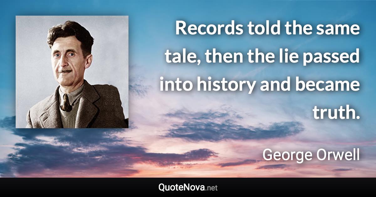 Records told the same tale, then the lie passed into history and became truth. - George Orwell quote