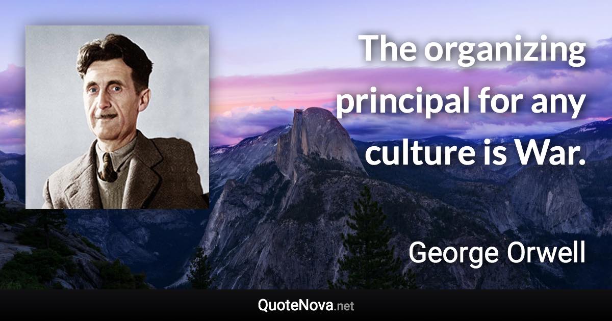 The organizing principal for any culture is War. - George Orwell quote