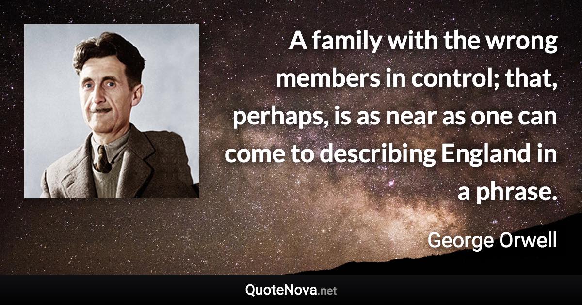 A family with the wrong members in control; that, perhaps, is as near as one can come to describing England in a phrase. - George Orwell quote