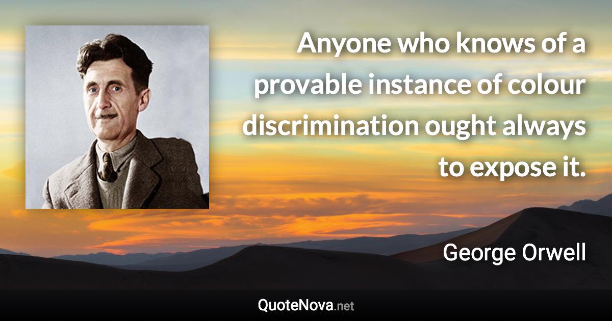 Anyone who knows of a provable instance of colour discrimination ought always to expose it. - George Orwell quote