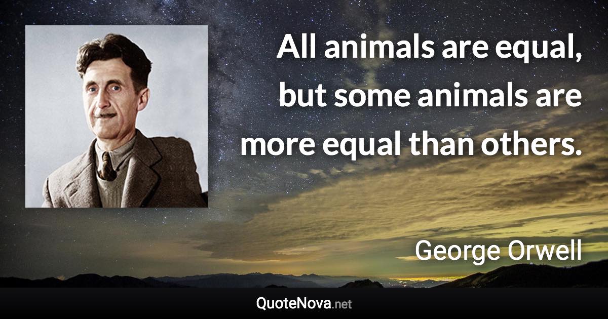 All animals are equal, but some animals are more equal than others. - George Orwell quote
