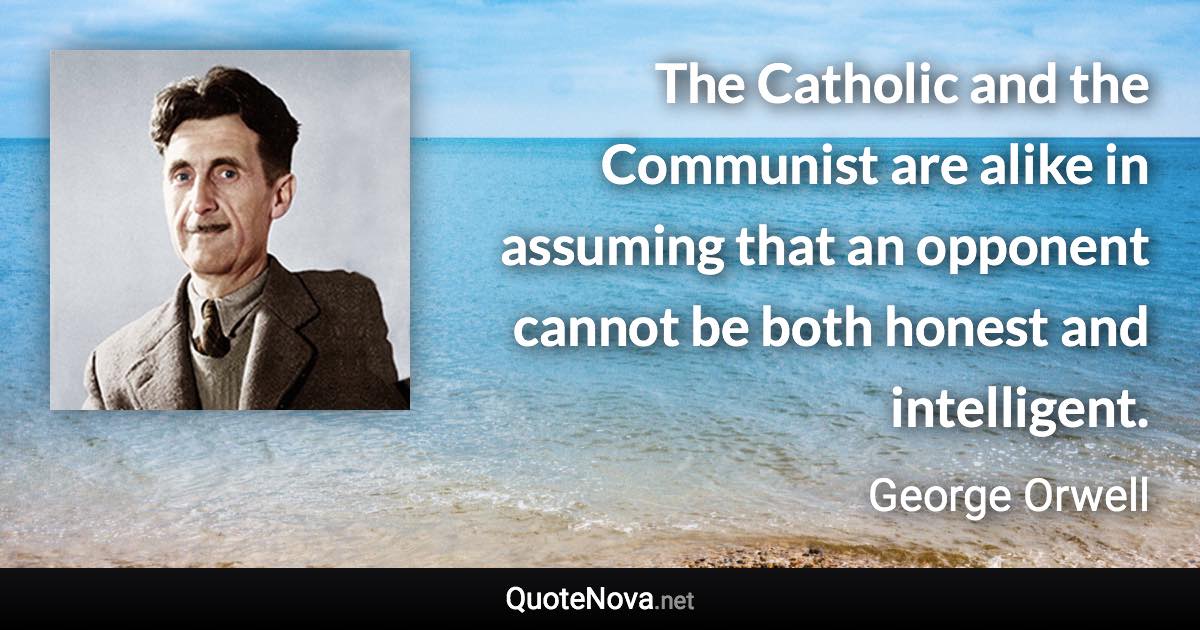 The Catholic and the Communist are alike in assuming that an opponent cannot be both honest and intelligent. - George Orwell quote