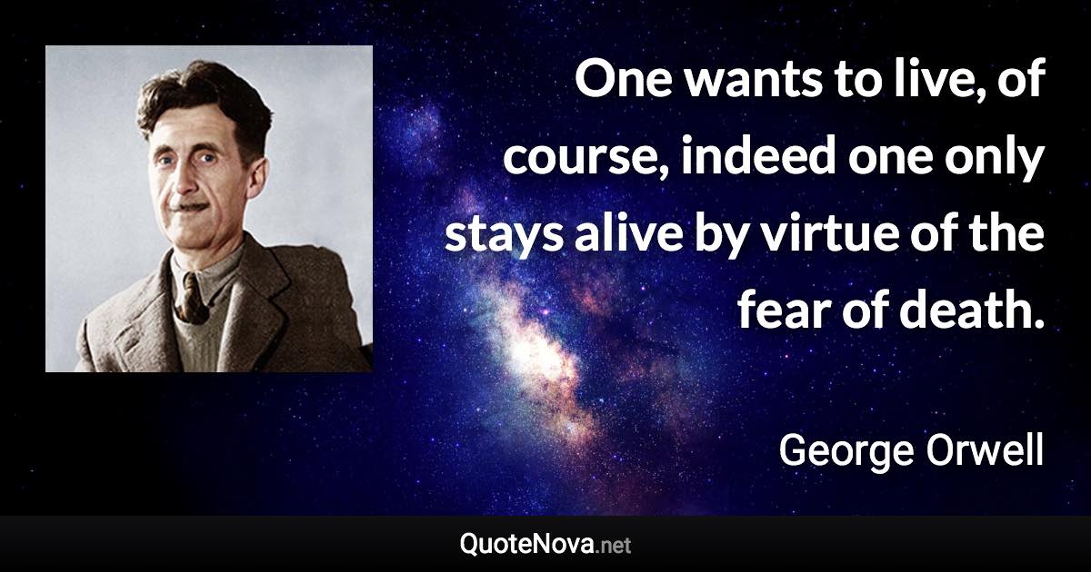 One wants to live, of course, indeed one only stays alive by virtue of the fear of death. - George Orwell quote