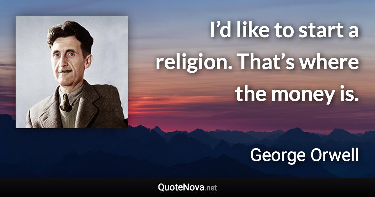 I’d like to start a religion. That’s where the money is. - George Orwell quote