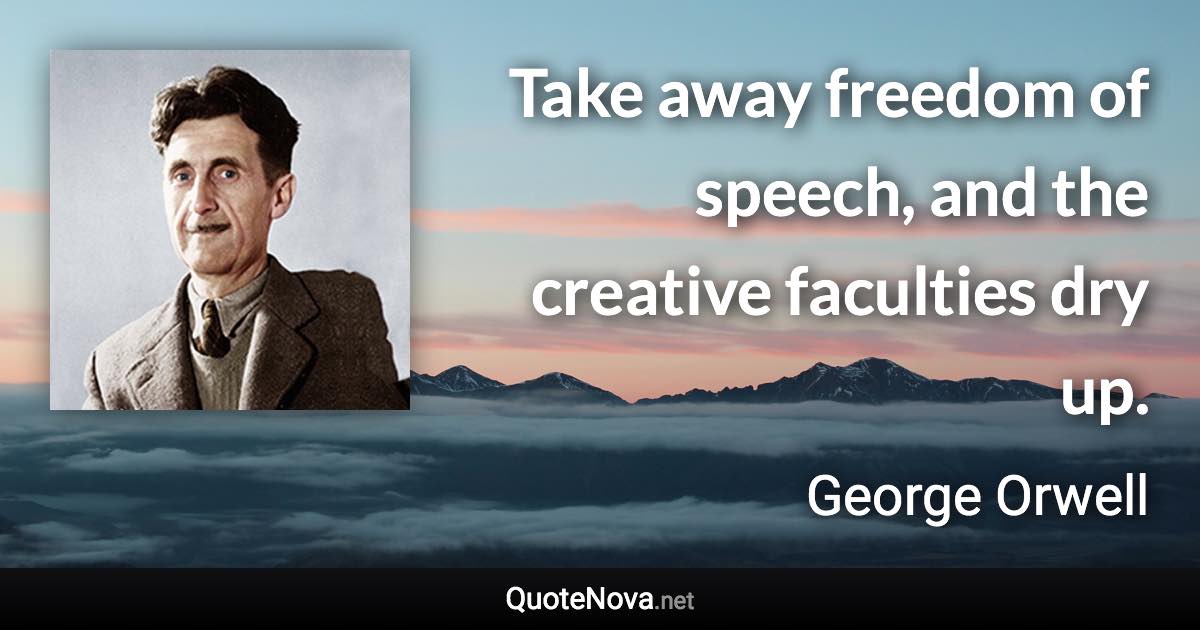 Take away freedom of speech, and the creative faculties dry up. - George Orwell quote