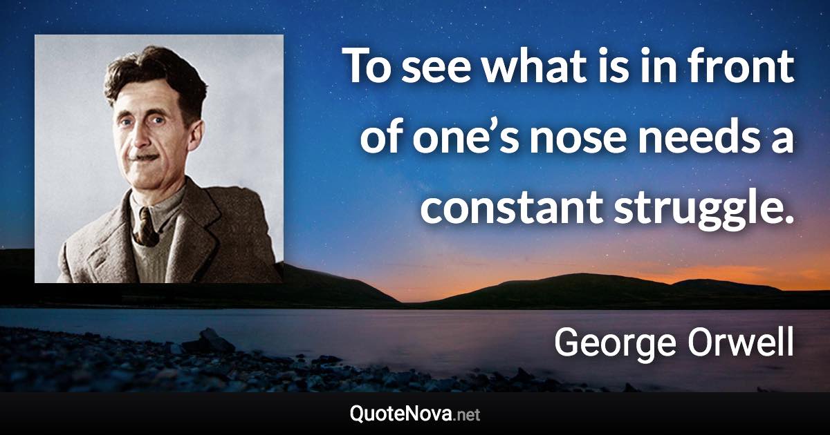 To see what is in front of one’s nose needs a constant struggle. - George Orwell quote