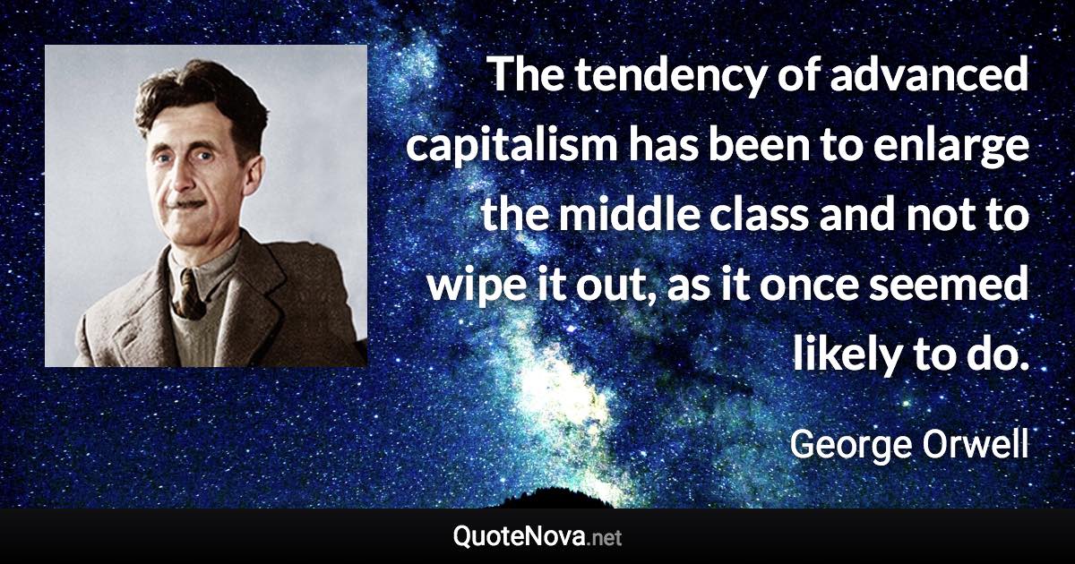 The tendency of advanced capitalism has been to enlarge the middle class and not to wipe it out, as it once seemed likely to do. - George Orwell quote