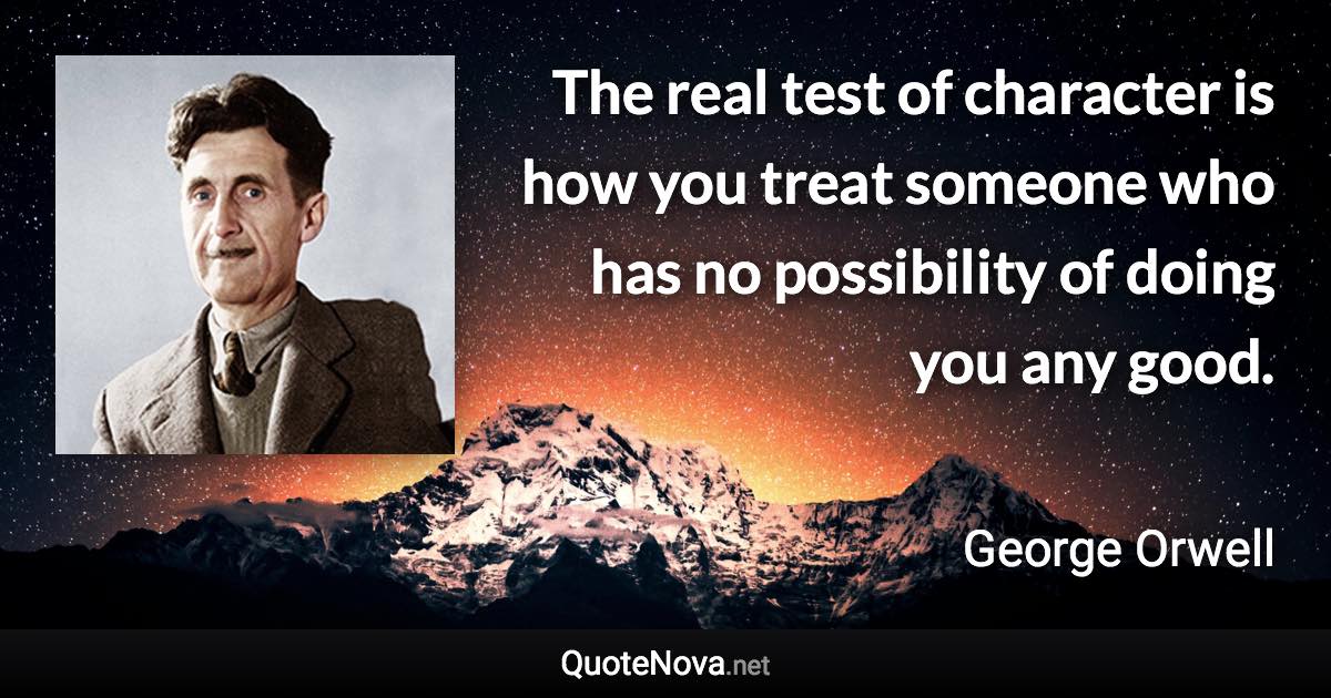 The real test of character is how you treat someone who has no possibility of doing you any good. - George Orwell quote