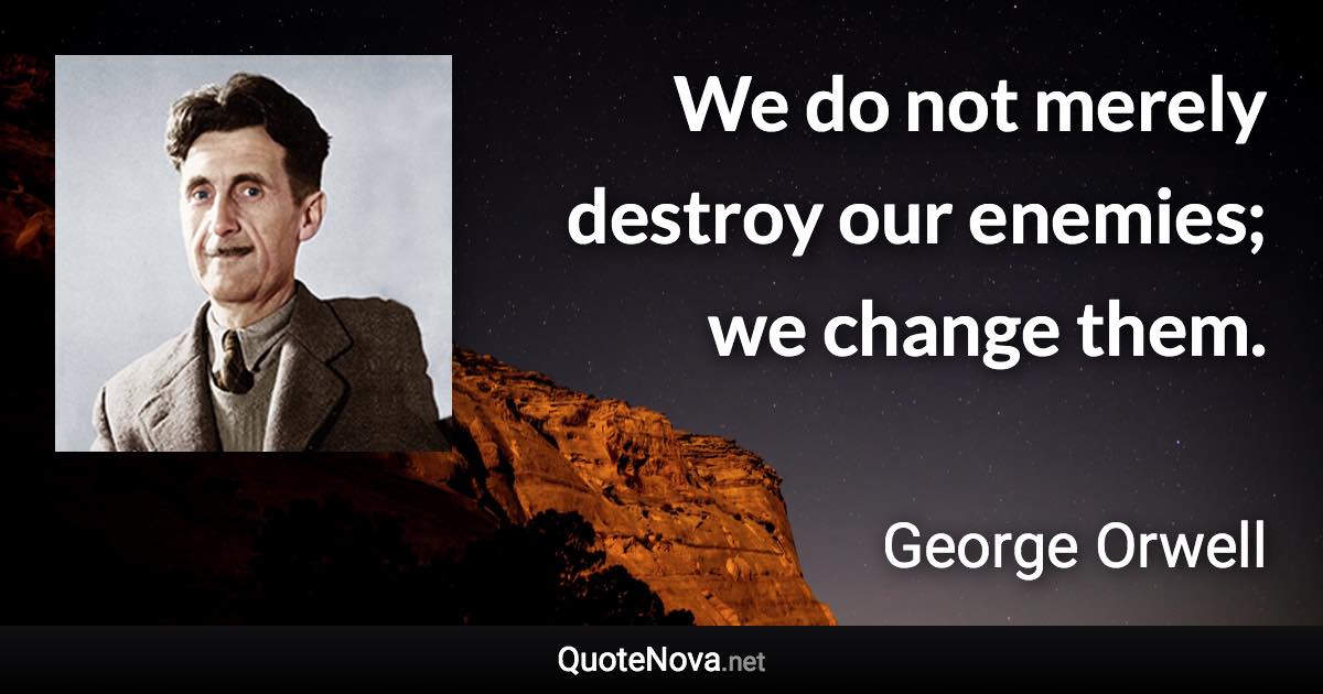 We do not merely destroy our enemies; we change them. - George Orwell quote