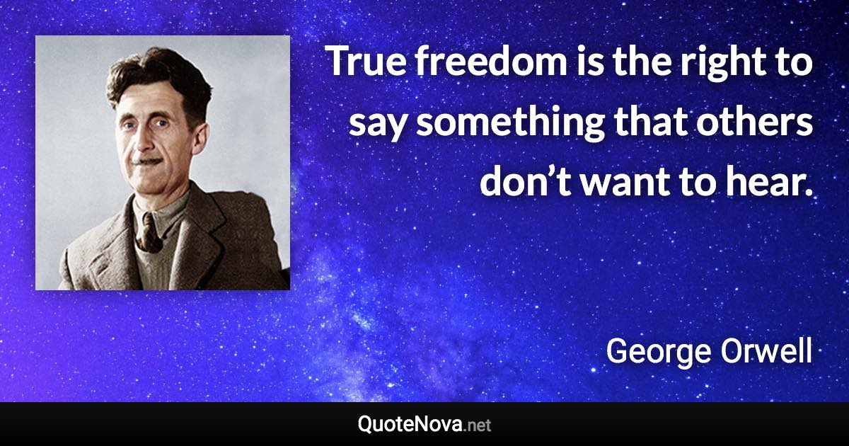 True freedom is the right to say something that others don’t want to hear. - George Orwell quote