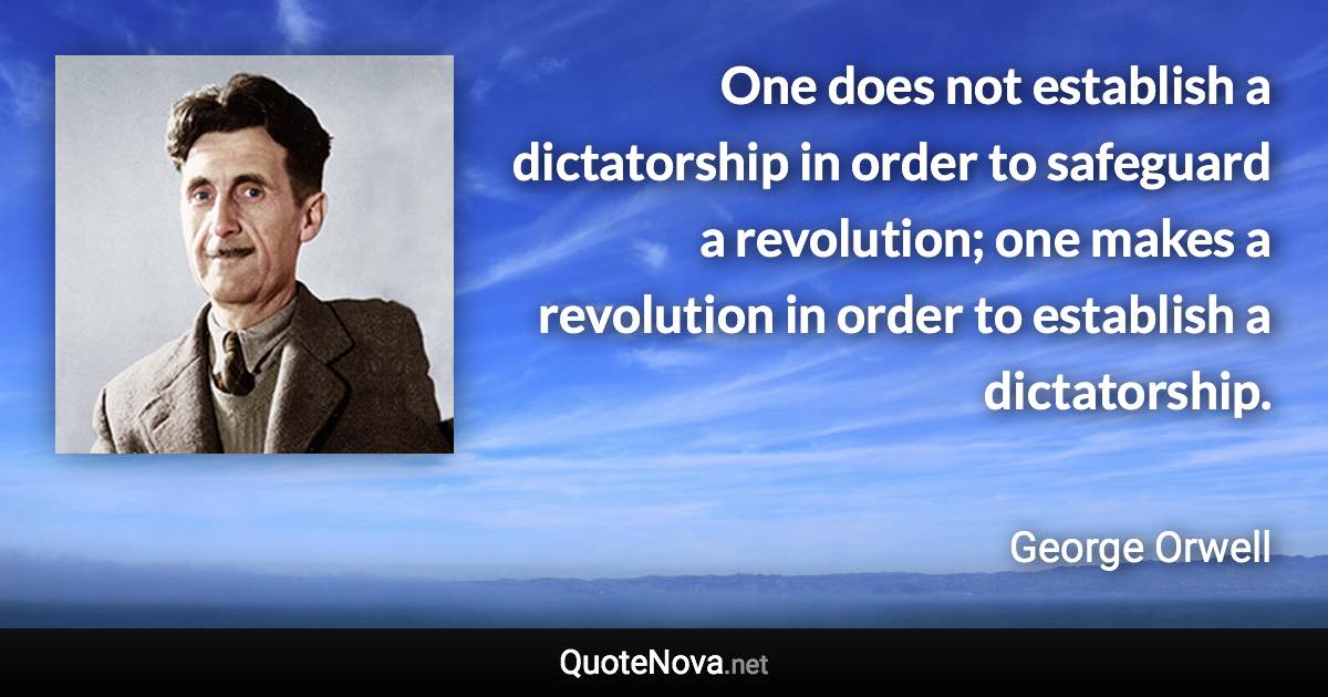 One does not establish a dictatorship in order to safeguard a revolution; one makes a revolution in order to establish a dictatorship. - George Orwell quote