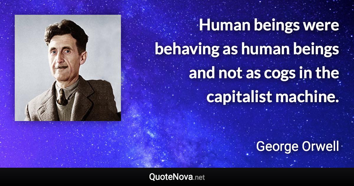 Human beings were behaving as human beings and not as cogs in the capitalist machine. - George Orwell quote