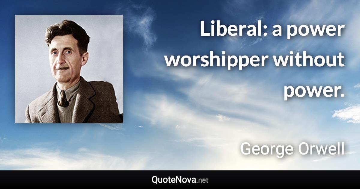 Liberal: a power worshipper without power. - George Orwell quote