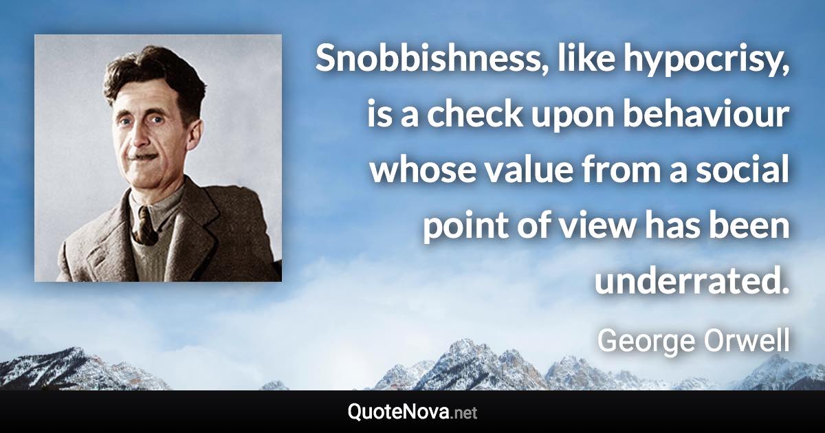 Snobbishness, like hypocrisy, is a check upon behaviour whose value from a social point of view has been underrated. - George Orwell quote