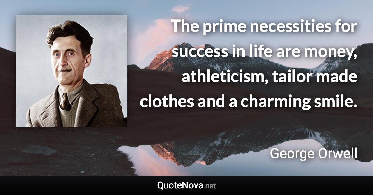 The prime necessities for success in life are money, athleticism, tailor made clothes and a charming smile. - George Orwell quote