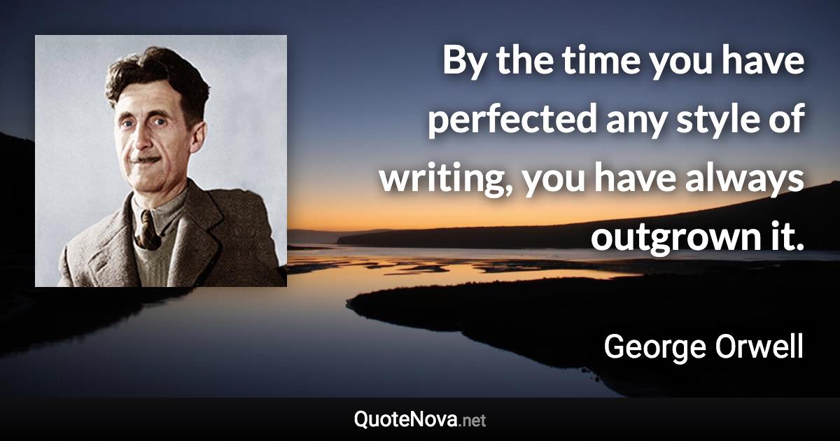 By the time you have perfected any style of writing, you have always outgrown it. - George Orwell quote