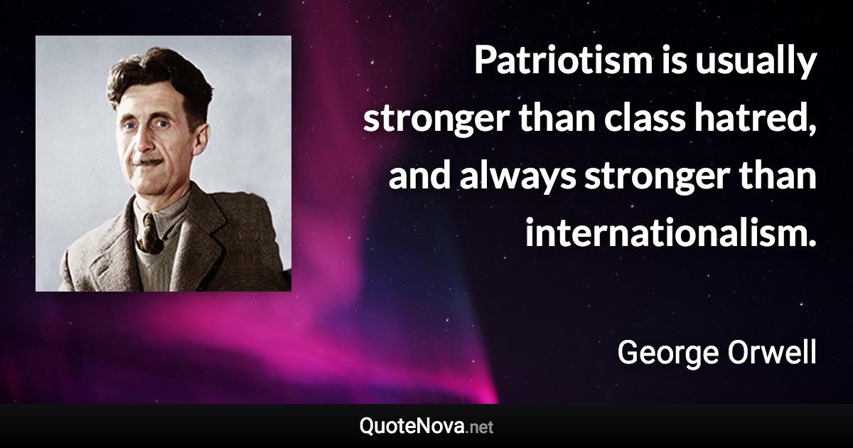 Patriotism is usually stronger than class hatred, and always stronger than internationalism. - George Orwell quote