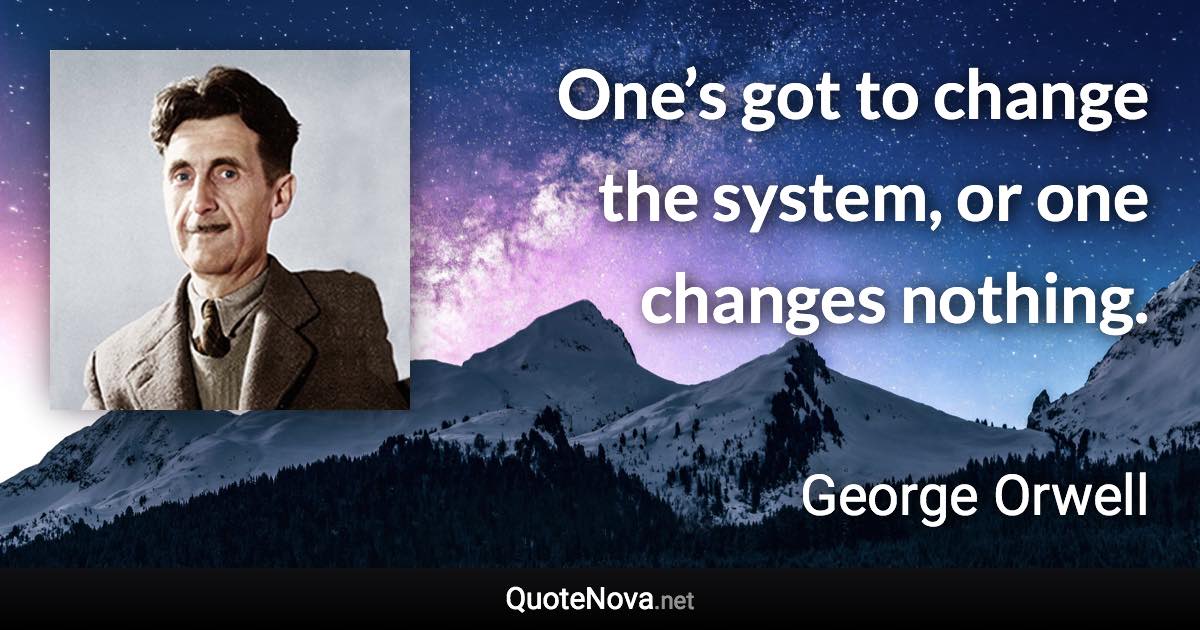 One’s got to change the system, or one changes nothing. - George Orwell quote