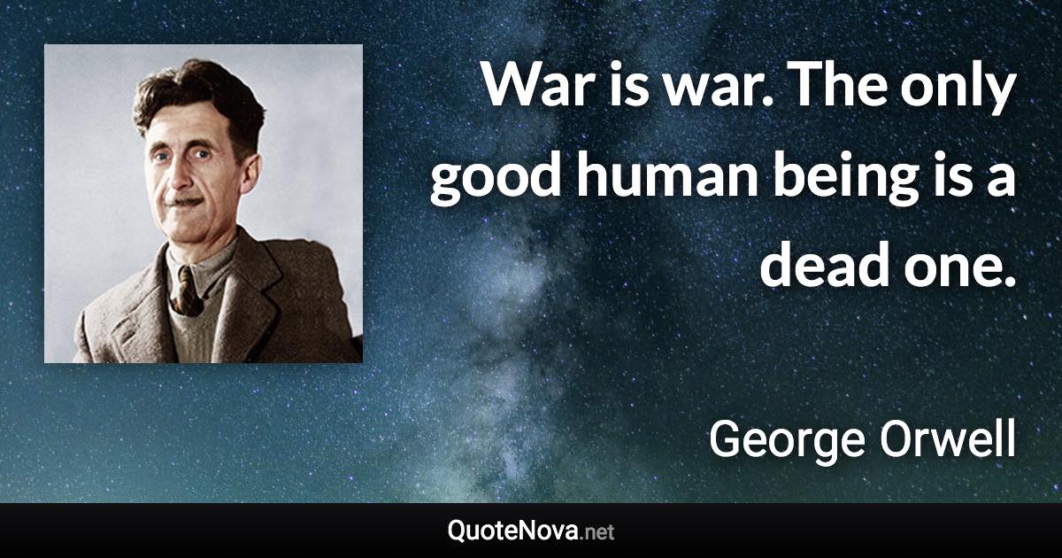 War is war. The only good human being is a dead one. - George Orwell quote