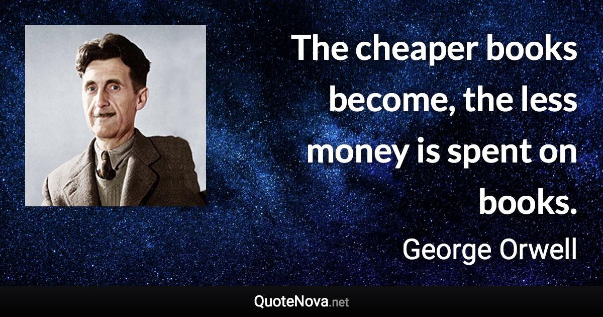 The cheaper books become, the less money is spent on books. - George Orwell quote