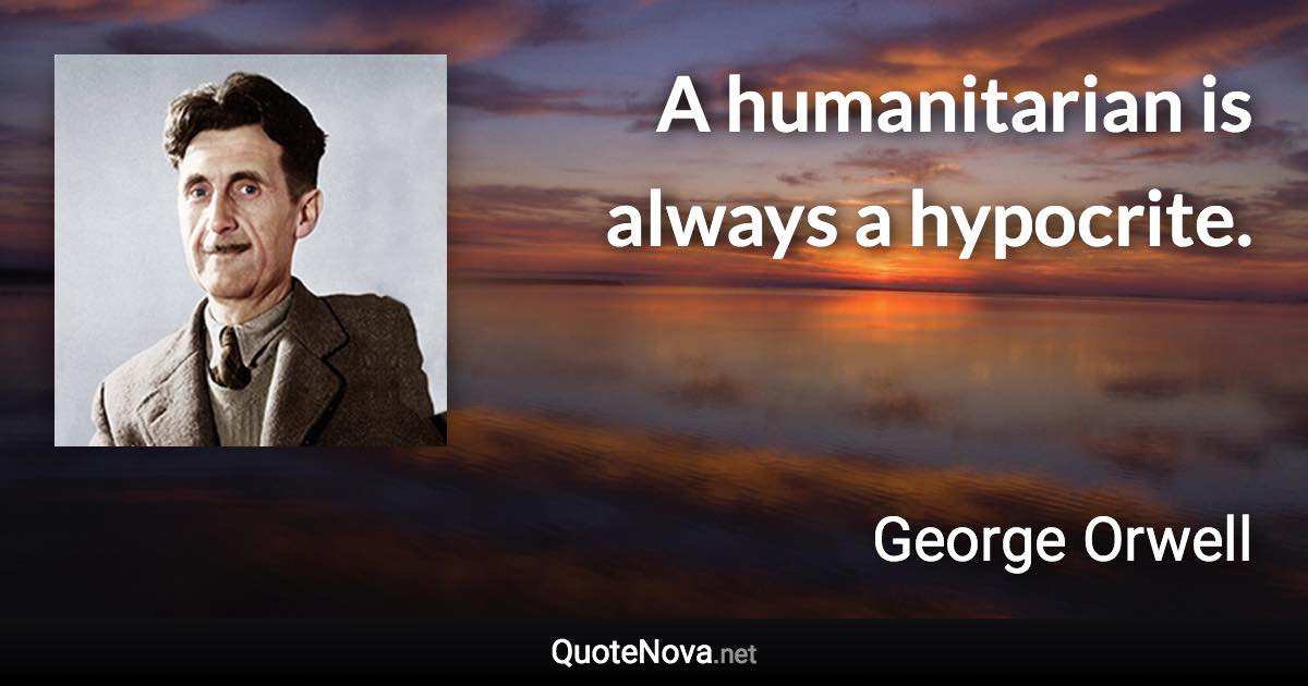 A humanitarian is always a hypocrite. - George Orwell quote