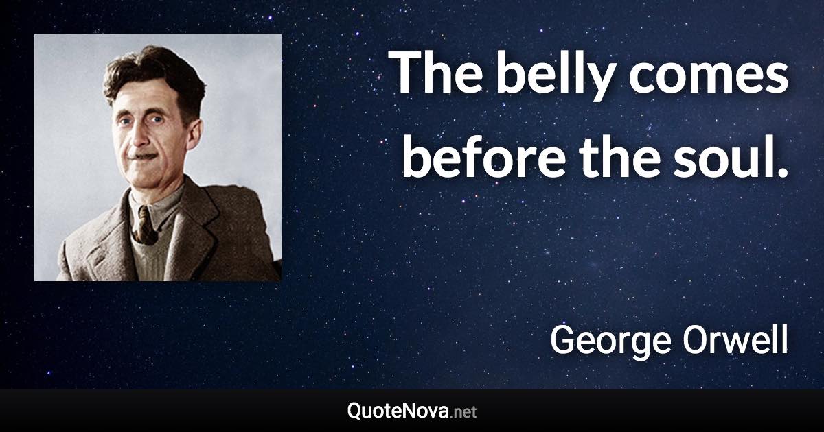 The belly comes before the soul. - George Orwell quote