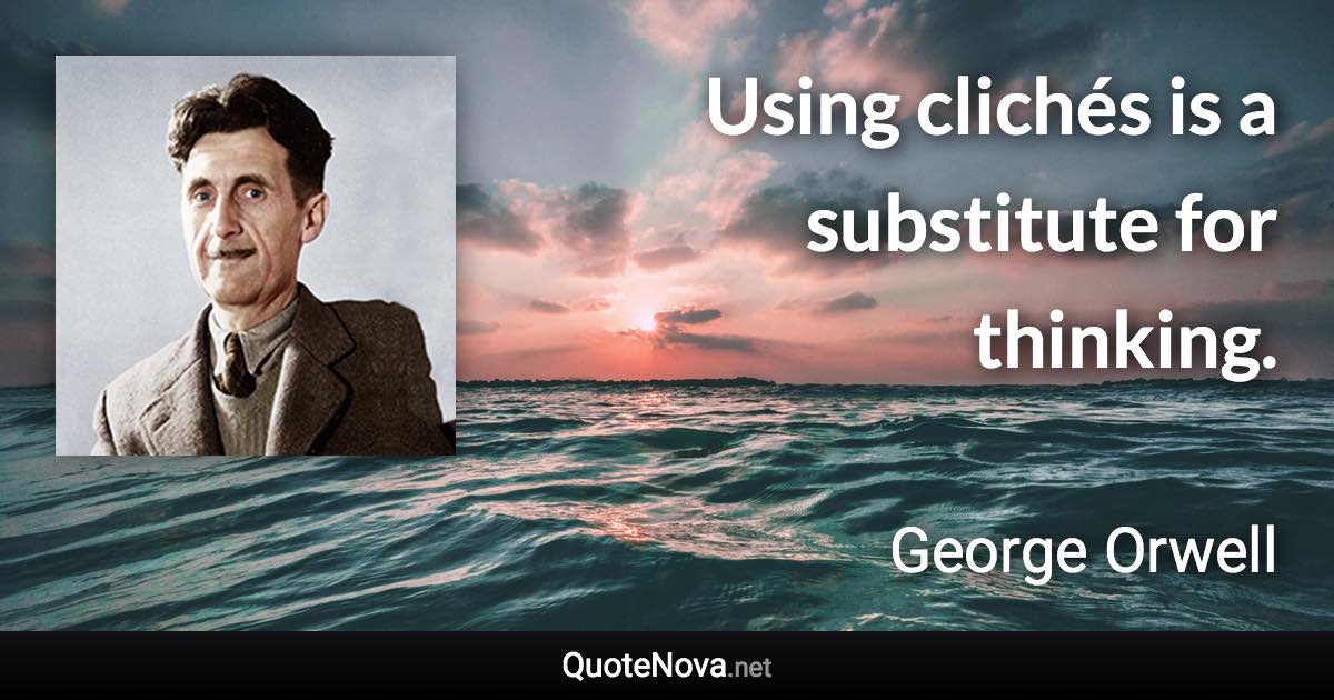 Using clichés is a substitute for thinking. - George Orwell quote