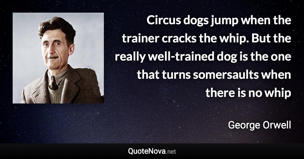 Circus dogs jump when the trainer cracks the whip. But the really well-trained dog is the one that turns somersaults when there is no whip - George Orwell quote