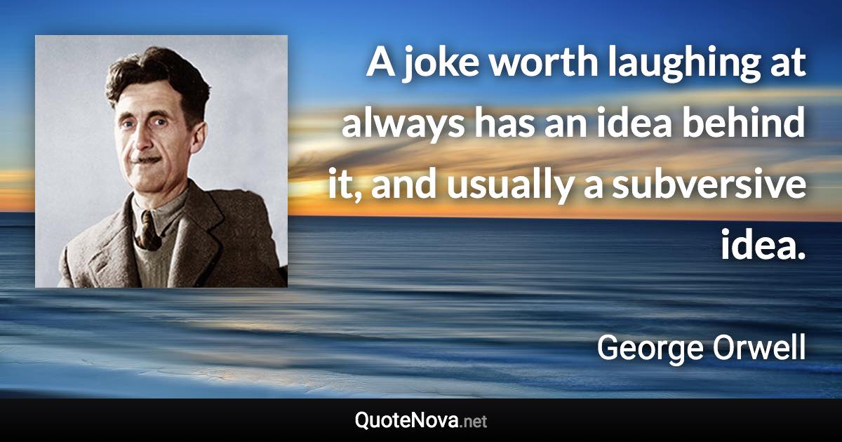 A joke worth laughing at always has an idea behind it, and usually a subversive idea. - George Orwell quote