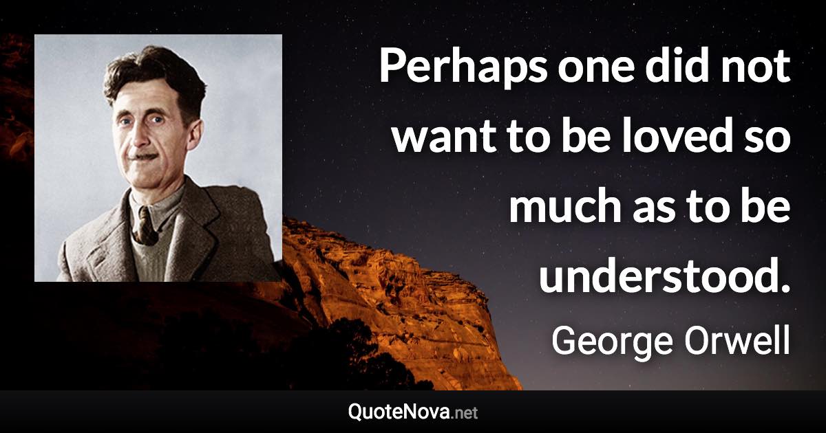 Perhaps one did not want to be loved so much as to be understood. - George Orwell quote