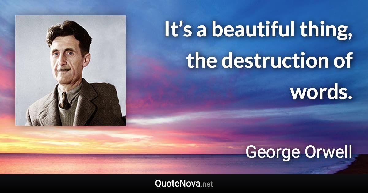It’s a beautiful thing, the destruction of words. - George Orwell quote
