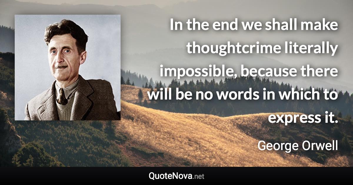 In the end we shall make thoughtcrime literally impossible, because there will be no words in which to express it. - George Orwell quote