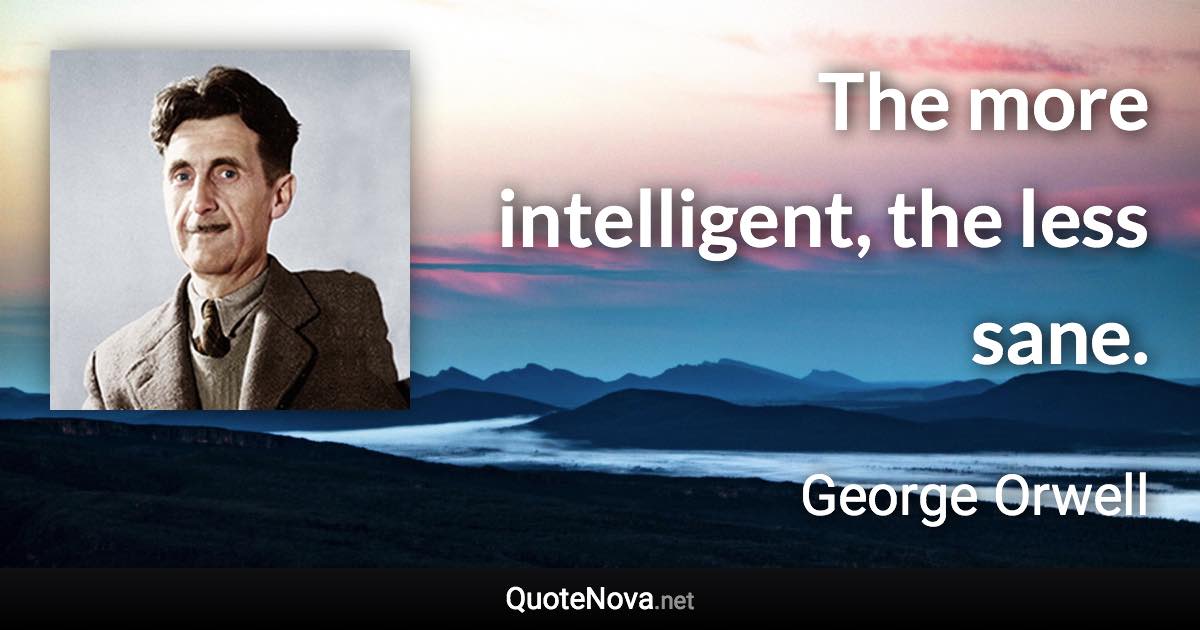 The more intelligent, the less sane. - George Orwell quote